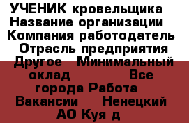 УЧЕНИК кровельщика › Название организации ­ Компания-работодатель › Отрасль предприятия ­ Другое › Минимальный оклад ­ 20 000 - Все города Работа » Вакансии   . Ненецкий АО,Куя д.